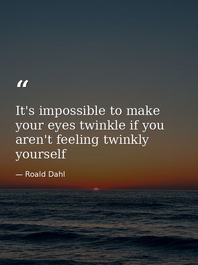 It's impossible to make your eyes twinkle if you aren't feeling twinkly yourself — Roald Dahl