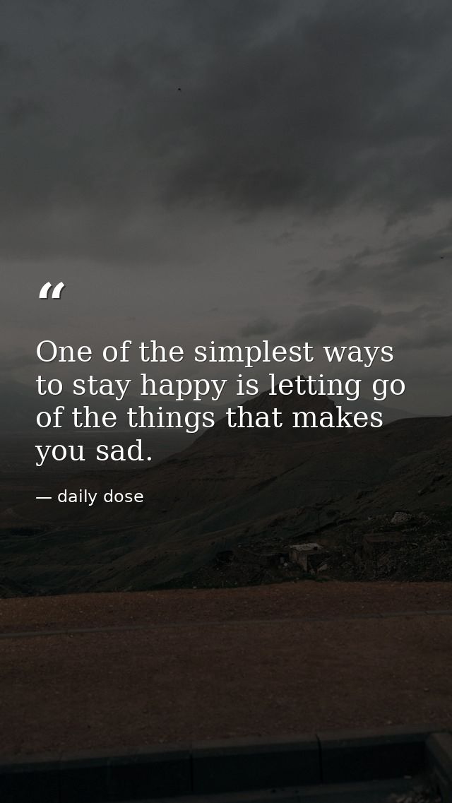 One of the simplest ways to stay happy is letting go of the things that makes you sad. — daily dose