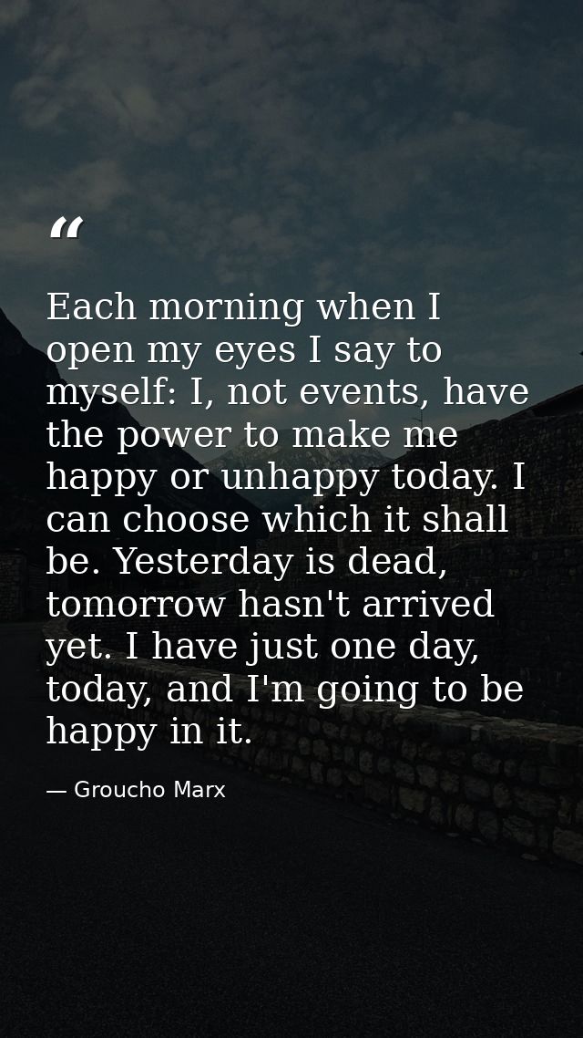 Each morning when I open my eyes I say to myself: I, not events, have the power to make me happy or unhappy today. I can — Groucho Marx