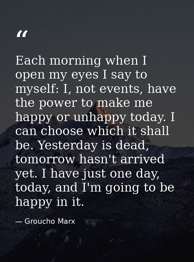 Each morning when I open my eyes I say to myself: I, not events, have the power to make me happy or unhappy today. I can — Groucho Marx