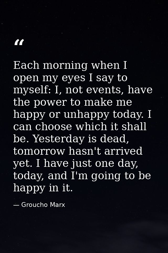 Each morning when I open my eyes I say to myself: I, not events, have the power to make me happy or unhappy today. I can — Groucho Marx