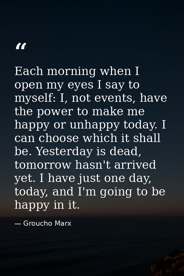 Each morning when I open my eyes I say to myself: I, not events, have the power to make me happy or unhappy today. I can — Groucho Marx