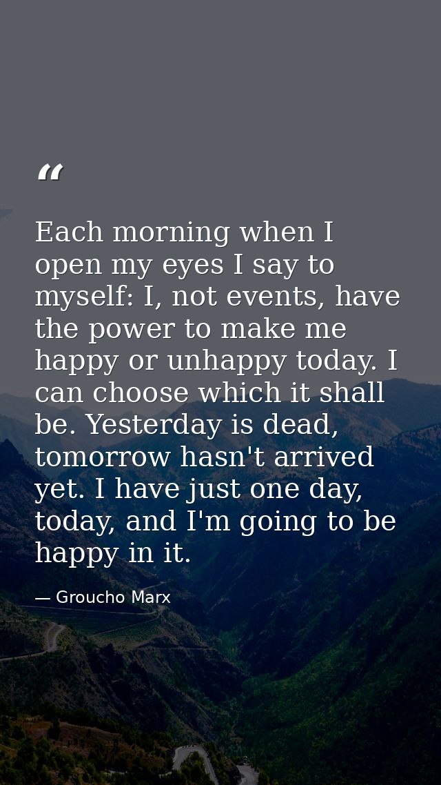 Each morning when I open my eyes I say to myself: I, not events, have the power to make me happy or unhappy today. I can — Groucho Marx