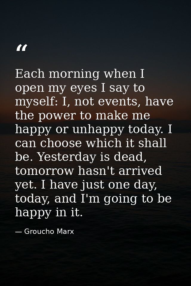 Each morning when I open my eyes I say to myself: I, not events, have the power to make me happy or unhappy today. I can — Groucho Marx