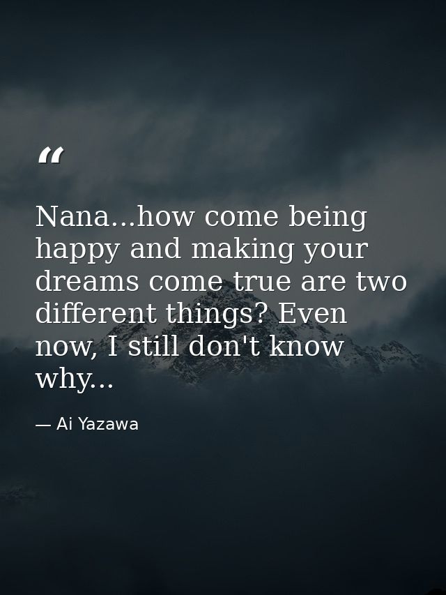 Nana...how come being happy and making your dreams come true are two different things? Even now, I still don't know why. — Ai Yazawa