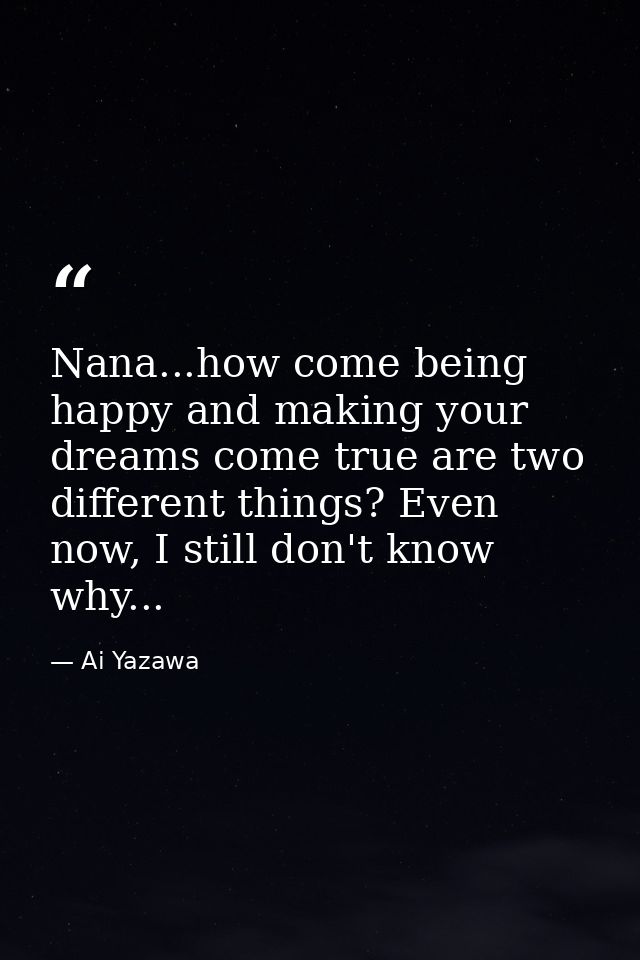 Nana...how come being happy and making your dreams come true are two different things? Even now, I still don't know why. — Ai Yazawa