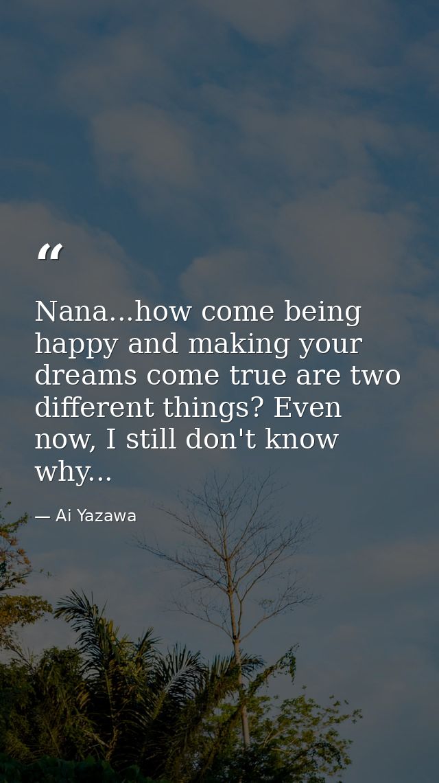 Nana...how come being happy and making your dreams come true are two different things? Even now, I still don't know why. — Ai Yazawa