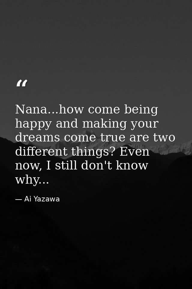 Nana...how come being happy and making your dreams come true are two different things? Even now, I still don't know why. — Ai Yazawa