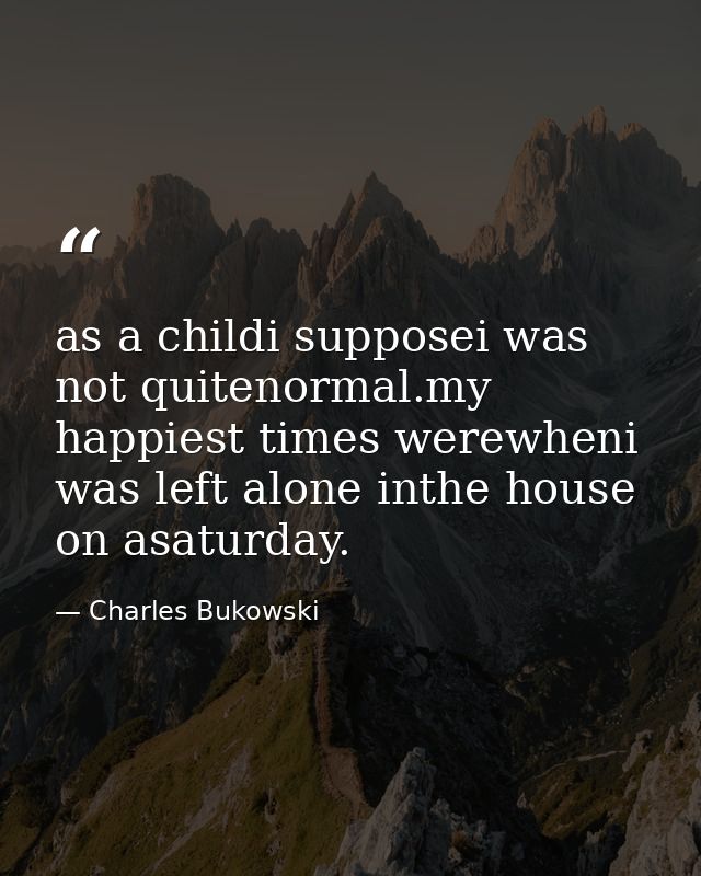as a childi supposei was not quitenormal.my happiest times werewheni was left alone inthe house on asaturday. — Charles Bukowski