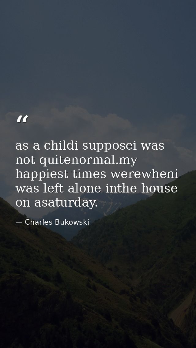 as a childi supposei was not quitenormal.my happiest times werewheni was left alone inthe house on asaturday. — Charles Bukowski