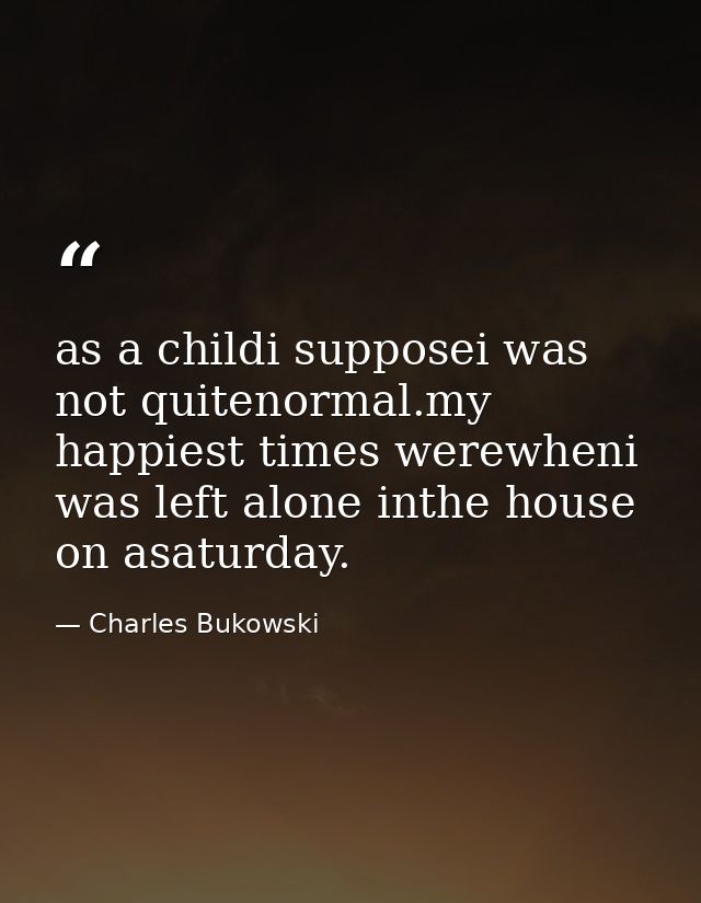 as a childi supposei was not quitenormal.my happiest times werewheni was left alone inthe house on asaturday. — Charles Bukowski