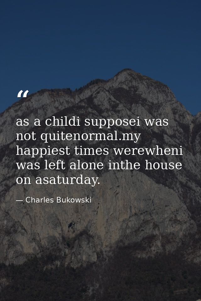 as a childi supposei was not quitenormal.my happiest times werewheni was left alone inthe house on asaturday. — Charles Bukowski