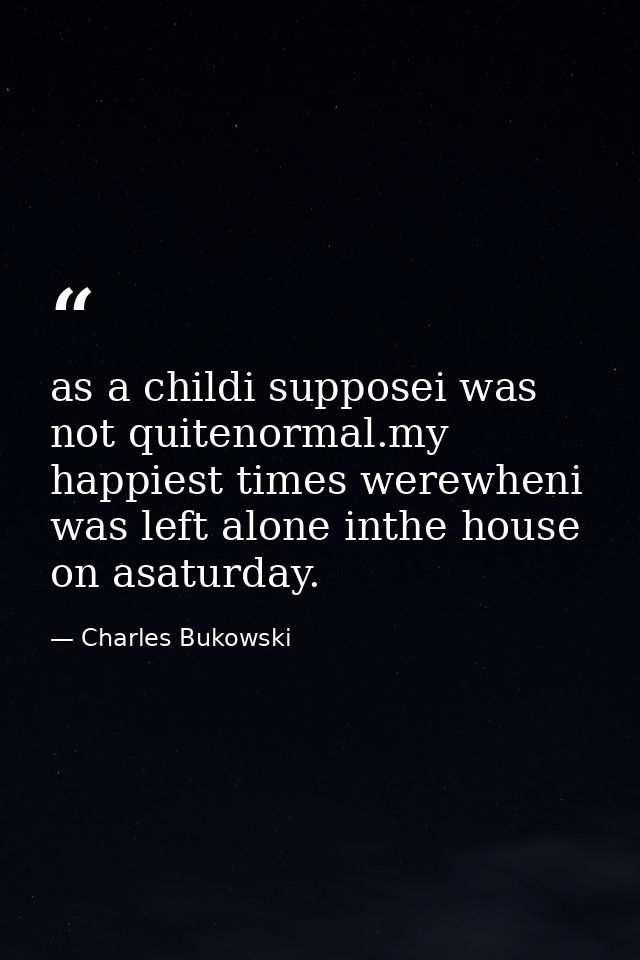 as a childi supposei was not quitenormal.my happiest times werewheni was left alone inthe house on asaturday. — Charles Bukowski