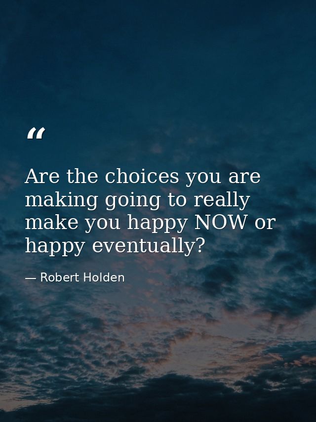 Are the choices you are making going to really make you happy NOW or happy eventually? — Robert Holden