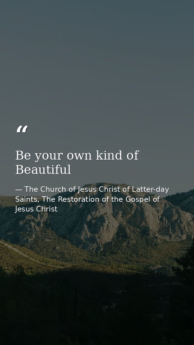 Be your own kind of Beautiful — The Church of Jesus Christ of Latter-day Saints, The Restoration of the Gospel of Jesus Christ