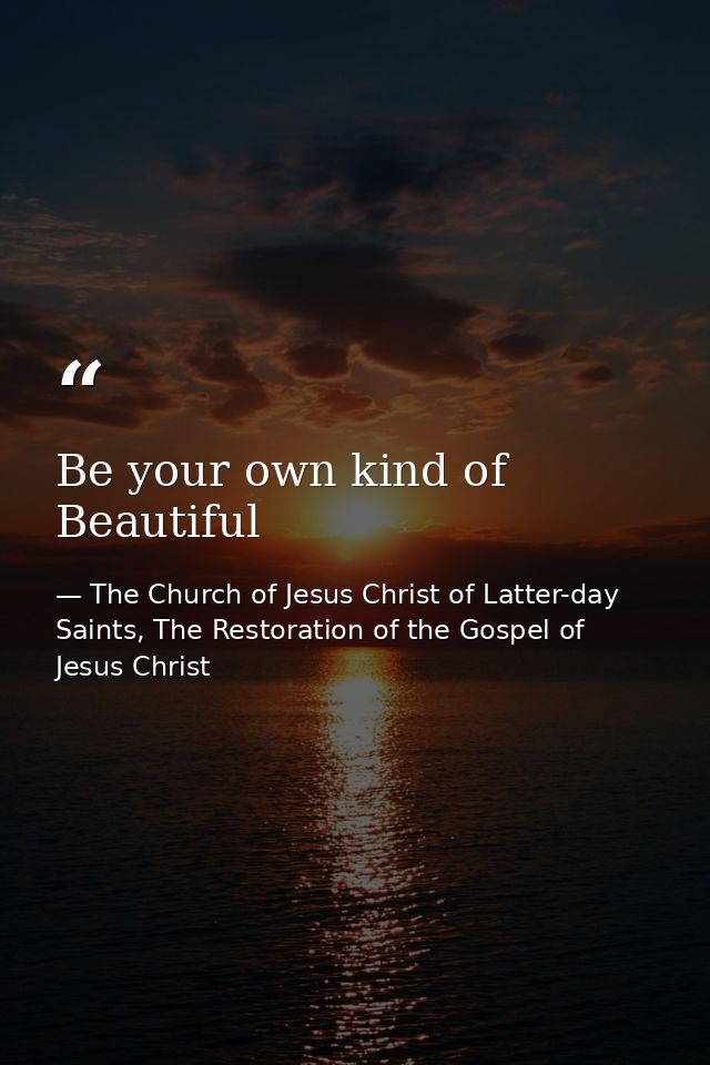Be your own kind of Beautiful — The Church of Jesus Christ of Latter-day Saints, The Restoration of the Gospel of Jesus Christ