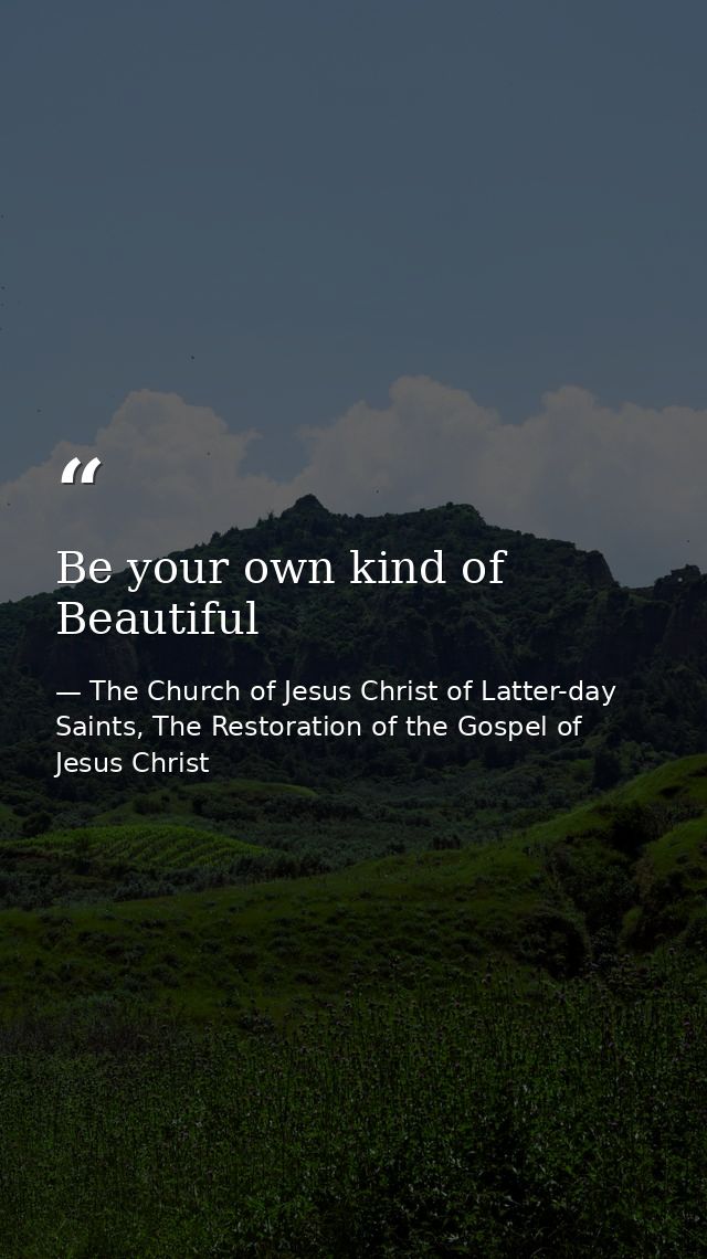 Be your own kind of Beautiful — The Church of Jesus Christ of Latter-day Saints, The Restoration of the Gospel of Jesus Christ