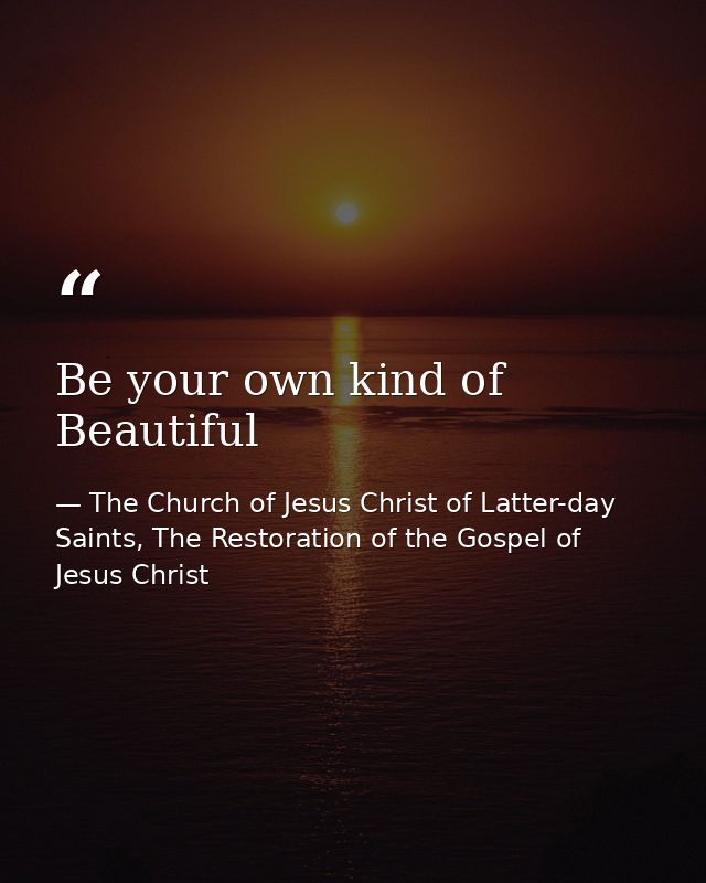 Be your own kind of Beautiful — The Church of Jesus Christ of Latter-day Saints, The Restoration of the Gospel of Jesus Christ