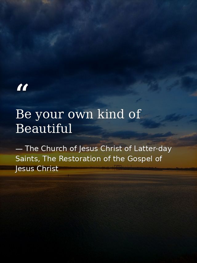 Be your own kind of Beautiful — The Church of Jesus Christ of Latter-day Saints, The Restoration of the Gospel of Jesus Christ