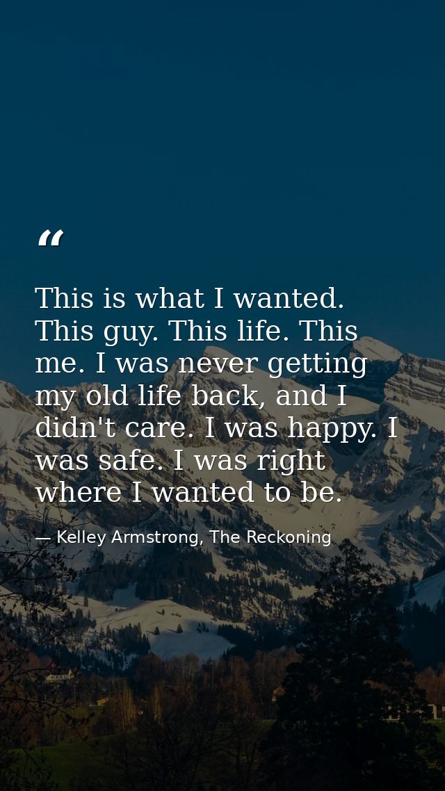 This is what I wanted. This guy. This life. This me. I was never getting my old life back, and I didn't care. I was happ — Kelley Armstrong, The Reckoning