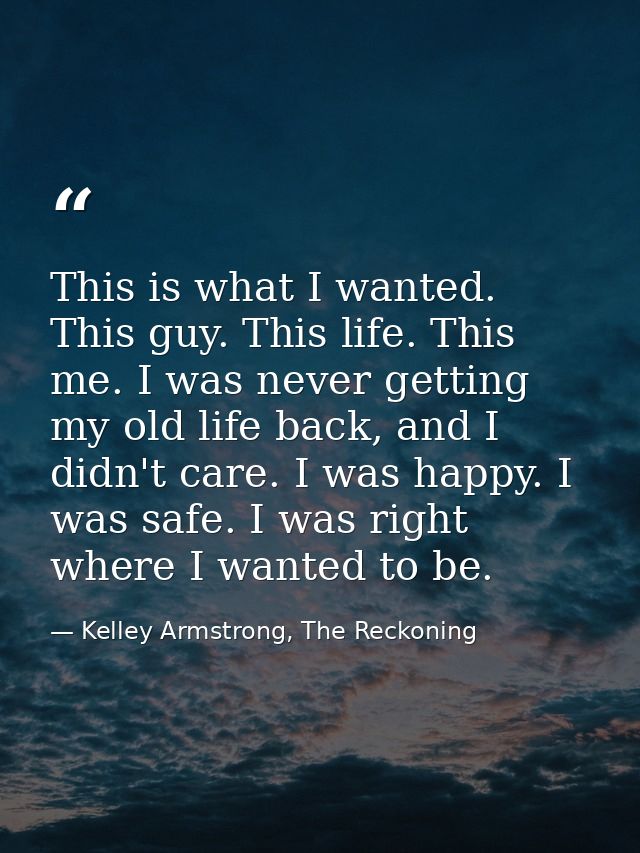 This is what I wanted. This guy. This life. This me. I was never getting my old life back, and I didn't care. I was happ — Kelley Armstrong, The Reckoning