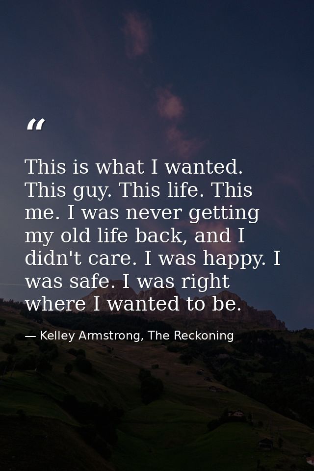 This is what I wanted. This guy. This life. This me. I was never getting my old life back, and I didn't care. I was happ — Kelley Armstrong, The Reckoning
