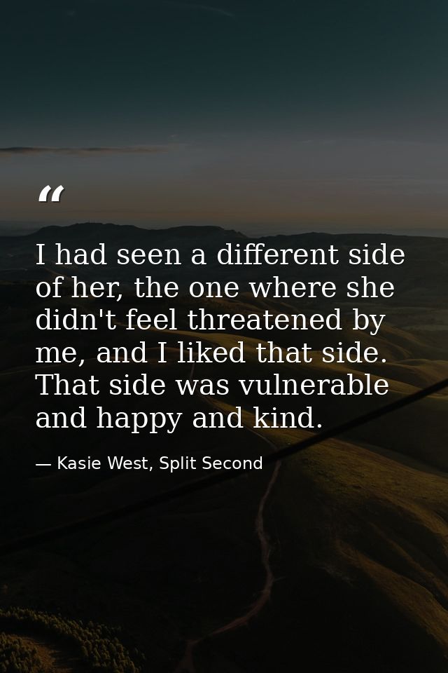 I had seen a different side of her, the one where she didn't feel threatened by me, and I liked that side. That side was — Kasie West, Split Second