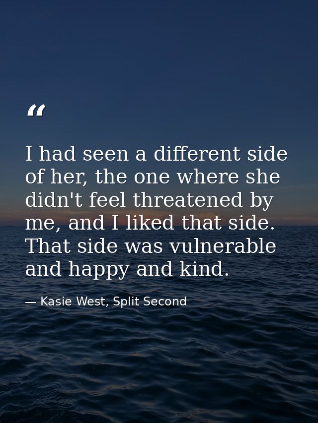 I had seen a different side of her, the one where she didn't feel threatened by me, and I liked that side. That side was — Kasie West, Split Second