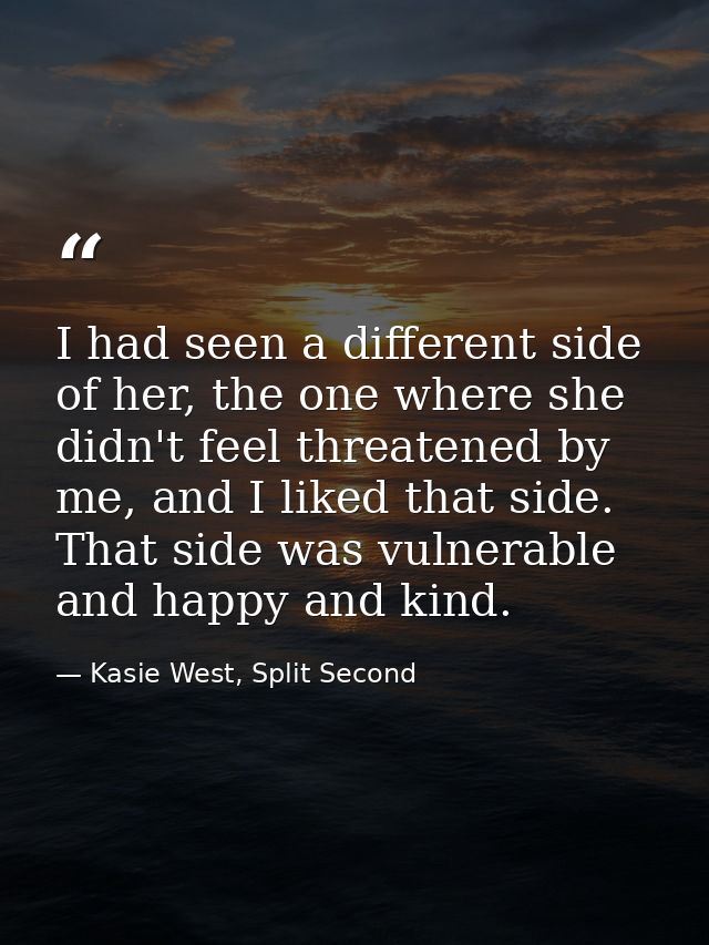 I had seen a different side of her, the one where she didn't feel threatened by me, and I liked that side. That side was — Kasie West, Split Second