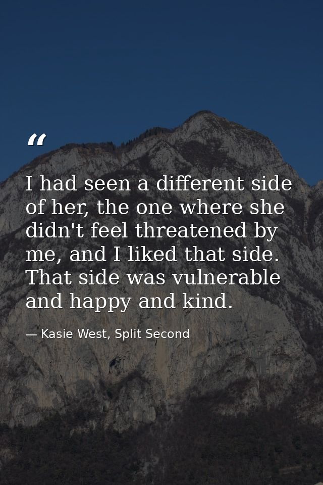 I had seen a different side of her, the one where she didn't feel threatened by me, and I liked that side. That side was — Kasie West, Split Second
