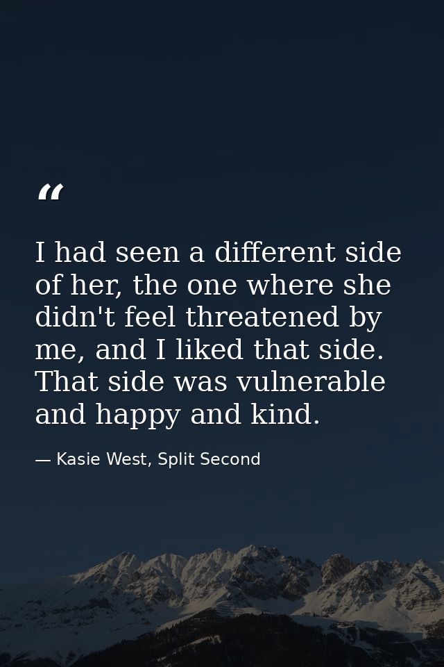 I had seen a different side of her, the one where she didn't feel threatened by me, and I liked that side. That side was — Kasie West, Split Second