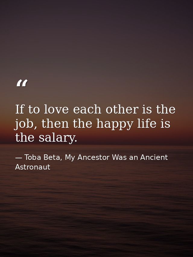 If to love each other is the job, then the happy life is the salary. — Toba Beta, My Ancestor Was an Ancient Astronaut