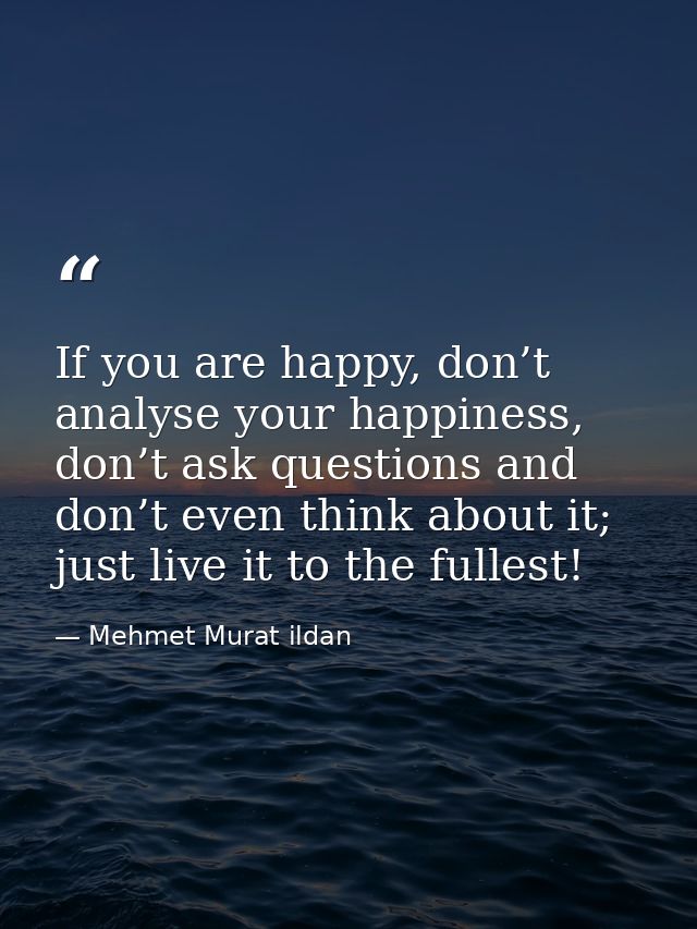 If you are happy, don’t analyse your happiness, don’t ask questions and don’t even think about it; just live it to the f — Mehmet Murat ildan