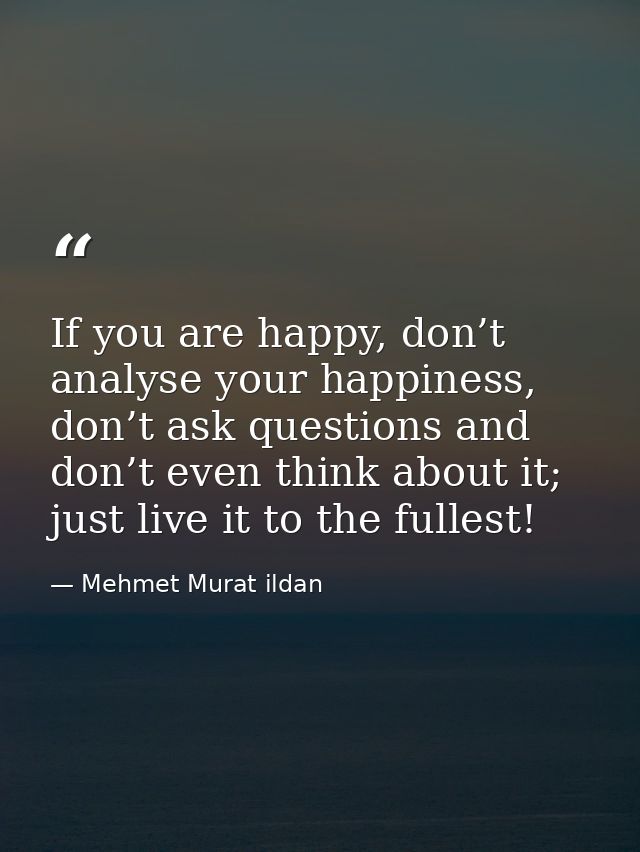 If you are happy, don’t analyse your happiness, don’t ask questions and don’t even think about it; just live it to the f — Mehmet Murat ildan