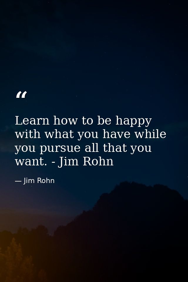 Learn how to be happy with what you have while you pursue all that you want. - Jim Rohn — Jim Rohn