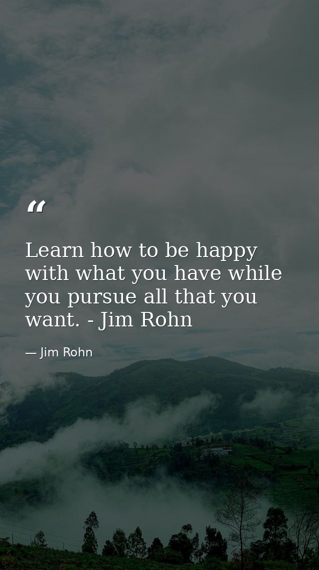 Learn how to be happy with what you have while you pursue all that you want. - Jim Rohn — Jim Rohn