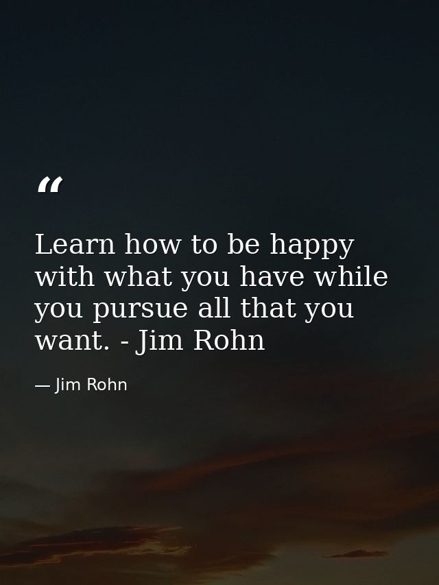 Learn how to be happy with what you have while you pursue all that you want. - Jim Rohn — Jim Rohn
