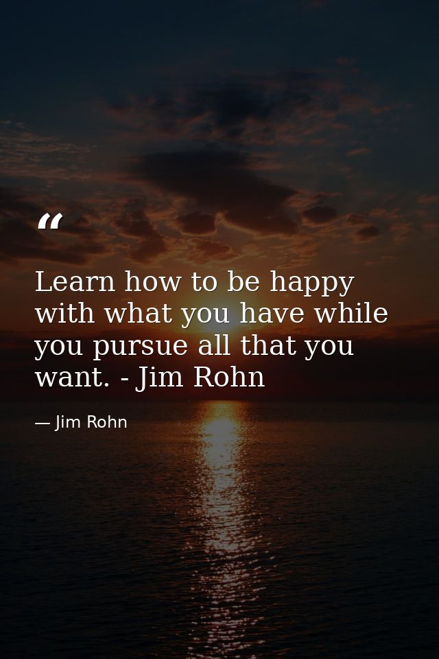 Learn how to be happy with what you have while you pursue all that you want. - Jim Rohn — Jim Rohn