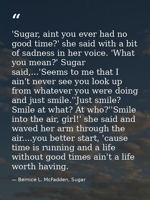 'Sugar, aint you ever had no good time?' she said with a bit of sadness in her voice. 'What you mean?' Sugar said,...'Se — Bernice L. McFadden, Sugar