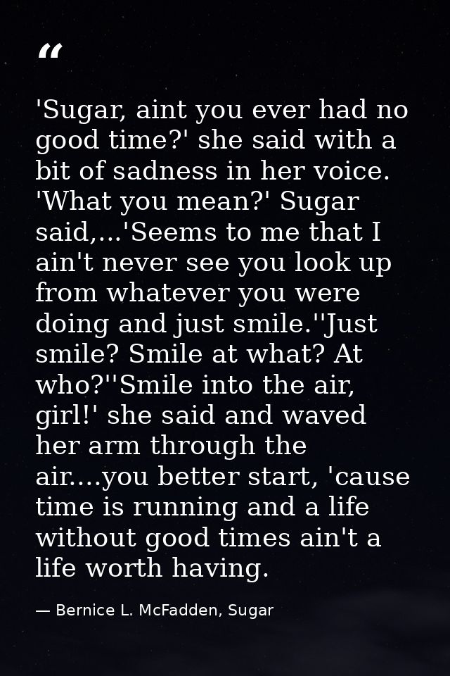 'Sugar, aint you ever had no good time?' she said with a bit of sadness in her voice. 'What you mean?' Sugar said,...'Se — Bernice L. McFadden, Sugar