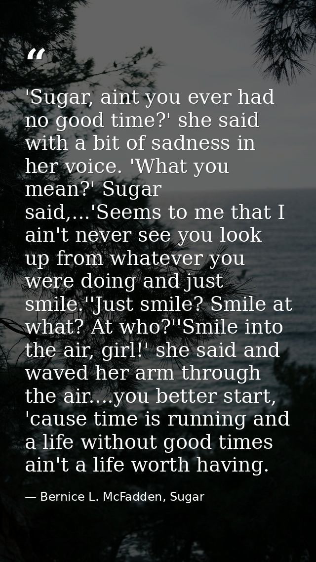 'Sugar, aint you ever had no good time?' she said with a bit of sadness in her voice. 'What you mean?' Sugar said,...'Se — Bernice L. McFadden, Sugar