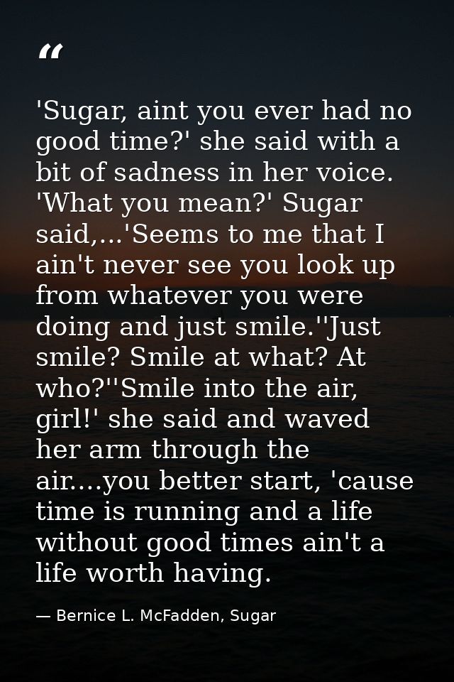 'Sugar, aint you ever had no good time?' she said with a bit of sadness in her voice. 'What you mean?' Sugar said,...'Se — Bernice L. McFadden, Sugar