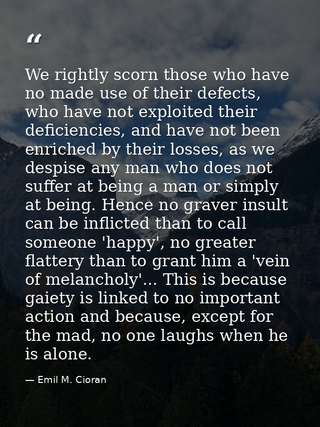 We rightly scorn those who have no made use of their defects, who have not exploited their deficiencies, and have not be — Emil M. Cioran