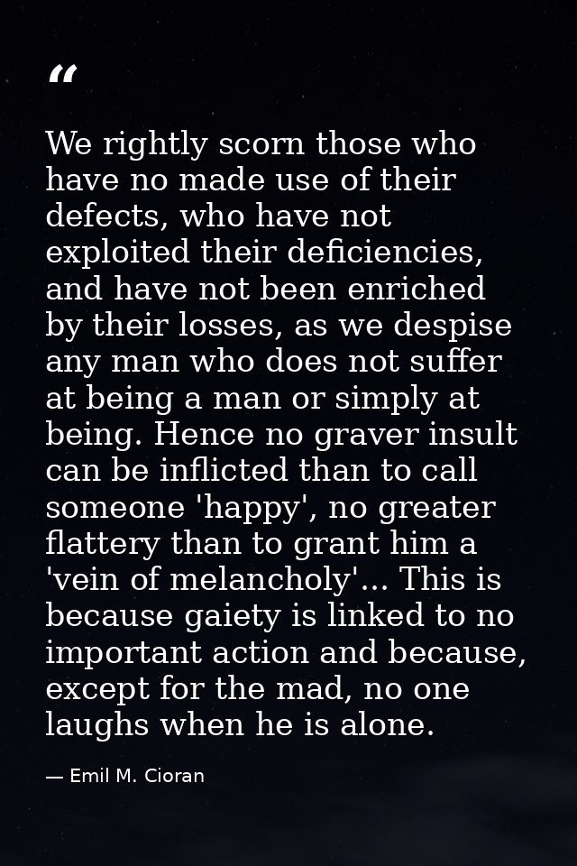 We rightly scorn those who have no made use of their defects, who have not exploited their deficiencies, and have not be — Emil M. Cioran