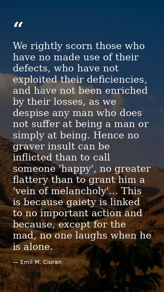 We rightly scorn those who have no made use of their defects, who have not exploited their deficiencies, and have not be — Emil M. Cioran