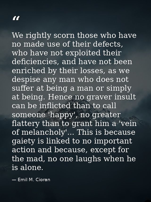 We rightly scorn those who have no made use of their defects, who have not exploited their deficiencies, and have not be — Emil M. Cioran
