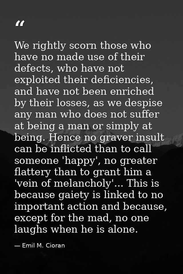 We rightly scorn those who have no made use of their defects, who have not exploited their deficiencies, and have not be — Emil M. Cioran