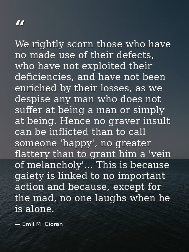 We rightly scorn those who have no made use of their defects, who have not exploited their deficiencies, and have not be — Emil M. Cioran