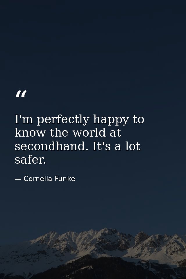 I'm perfectly happy to know the world at secondhand. It's a lot safer. — Cornelia Funke