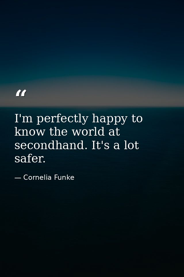 I'm perfectly happy to know the world at secondhand. It's a lot safer. — Cornelia Funke